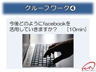 今後どのようにfacebookを
活用していきますか？     [10min]
 