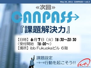 May 24, 2011 CANPASS→ vol.3




『課題解決力』
【日時】６月７日（火）18:30～20:30
（受付開始 18:00～）
【場所】ibb Fukuokaビル ６階

       課題設定
       →→行動を起こそう!!
 