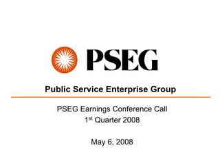 Public Service Enterprise Group

  PSEG Earnings Conference Call
        1st Quarter 2008

          May 6, 2008
 