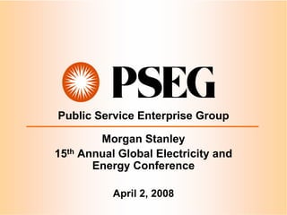 Public Service Enterprise Group

        Morgan Stanley
15th Annual Global Electricity and
       Energy Conference

           April 2, 2008
 