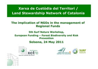 Xarxa de Custòdia del Territori /
Land Stewardship Network of Catalonia

The implication of NGOs in the management of
                Regional Funds

            5th Surf Nature Workshop,
  European Funding – Forest Biodiversity and Risk
                    Prevention
            Solsona, 24 May 2011
 