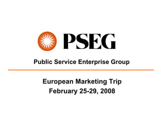 Public Service Enterprise Group


  European Marketing Trip
   February 25-29, 2008
 