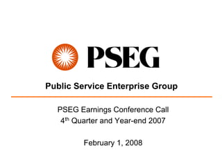 Public Service Enterprise Group

  PSEG Earnings Conference Call
   4th Quarter and Year-end 2007

         February 1, 2008
 