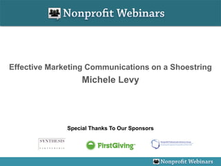 Effective Marketing Communications on a Shoestring
                   Michele Levy




              Special Thanks To Our Sponsors
 