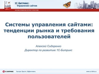 Системы управления сайтами: тенденции рынка и требования пользователей Алексей Сидоренко Директор по развитию 1С-Битрикс 