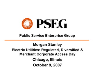Public Service Enterprise Group

             Morgan Stanley
Electric Utilities: Regulated, Diversified &
    Merchant Corporate Access Day
            Chicago, Illinois
            October 9, 2007
 