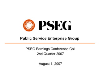 Public Service Enterprise Group

  PSEG Earnings Conference Call
       2nd Quarter 2007

         August 1, 2007
 