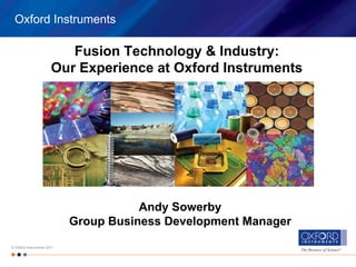 Oxford Instruments

                          Fusion Technology & Industry:
                       Our Experience at Oxford Instruments




                                       Andy Sowerby
                            Group Business Development Manager
© Oxford Instruments 2011
                                                                 The Business of Science®
 