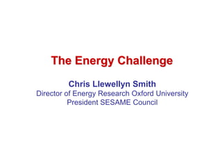 The Energy Challenge
         Chris Llewellyn Smith
Director of Energy Research Oxford University
          President SESAME Council
 