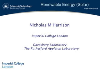 Renewable Energy (Solar)
Nicholas M Harrison
Imperial College London
Daresbury Laboratory
The Rutherford Appleton Laboratory
 