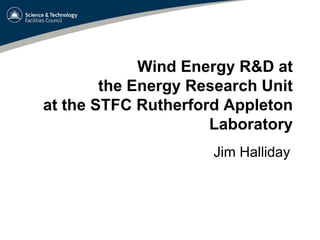 Wind Energy R&D at
        the Energy Research Unit
at the STFC Rutherford Appleton
                     Laboratory
                     Jim Halliday
 
