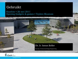 Gebruikt
Haarlem • 26 mei 2011
Opening Gadgets & games • Teylers Museum




                        Dr. Ir. Ianus Keller
                        Faculty of Industrial Design Engineering
 