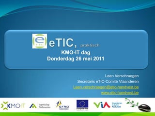KMO-IT dag
Donderdag 26 mei 2011


                           Leen Verschraegen
           Secretaris eTIC-Comité Vlaanderen
         Leen.verschraegen@etic-handvest.be
                         www.etic-handvest.be
 