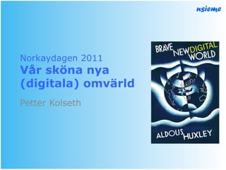 DI GITAL
Norkaydagen 2011
Vår sköna nya
(digitala) omvärld
Petter Kolseth
 