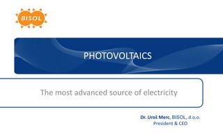 PHOTOVOLTAICS The most advanced sourceofelectricity Dr. Uroš Merc, BISOL, d.o.o. President & CEO 