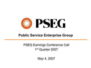 Public Service Enterprise Group

  PSEG Earnings Conference Call
        1st Quarter 2007

          May 4, 2007
 