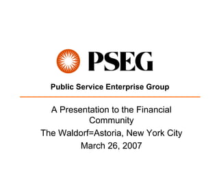 Public Service Enterprise Group

  A Presentation to the Financial
           Community
The Waldorf=Astoria, New York City
         March 26, 2007
 