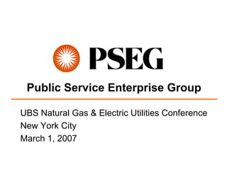 Public Service Enterprise Group

UBS Natural Gas & Electric Utilities Conference
New York City
March 1, 2007
 