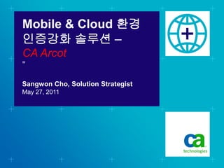 Mobile & Cloud 환경
인증강화 솔루션 –
CA Arcot
”

Sangwon Cho, Solution Strategist
May 27, 2011
 