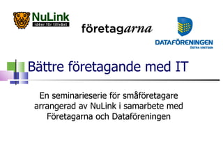 Bättre företagande med IT En seminarieserie för småföretagare arrangerad av NuLink i samarbete med Företagarna och Dataföreningen 