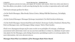 27/06/2011                                               Vernon Morning Star - OKANAGAN WA…
Check irrigation systems for leaks, and adjust for weather and season. Water less often and observe
how this affects your plants. Avoid watering during the day to reduce evaporation and avoid runoff.

Visit local xeriscape gardens for ideas:

• In the North Okanagan: Allan Brooks Nature Centre, Bishop Wild Bird Sanctuary, Xerindipity
Garden;

• In the Central Okanagan: Okanagan Xeriscape Association’s Un-H2O Garden in Kelowna;

• In the South Okanagan: Summerland Research Station’s Xeriscape Garden, Penticton’s Marina Way
Park on Okanagan Lake, and Okanagan College campus’ Native Plant Garden.

Check www.okanaganxeriscape.org for more on the seven principles of xeriscape, a landscape
assessment tool to determine water use on your lawn and ideas to reduce it, a database of 400 water-
wise plants for the Okanagan, and a listing of nurseries specializing in native or xeriscape plants. For
more information, visit www.okwaterwise.ca.

Okanagan WaterWise is an initiative of the Okanagan Basin Water Board.



a.adLink_a:hover {background-color: ; text-decoration: underline; } a.adTitle_a:hover {background-
color: ; text-decoration: underline; } a.adLink_a {text-decoration: none; color: gray; } .single_center
{text-align: center} a.adTitle_a {text-decoration: none } .adText {text-decoration:none; font-family:
Arial; font-size: 12px; font-weight: normal; font-style: normal;} .adLink {overflow: hidden;
color:gray;text-decoration:none; font-family: Arial; font-size: 17px; font-weight: normal; font-style:
normal;} .abg {color: gray;text-decoration:none; font-family: Arial; font-size: 11px; font-weight: bold;
font-style: normal;} .adTitle {color:2e95d9;text-decoration:none; font-family: Arial; font-size:14px;
font-weight: normal; font-style: normal;} .ad_box1 {border-style:solid;border-width:1px; border-
color:#FFF; background-color: #ebf4fb;width:500px;margin-left:0px; opacity: 1; background-image:
url(); background: nottransparent; margin: 0 auto; clear: both; }
<




Find this article at:
http://w w w .bclocalnew s.com/okanagan_similkameen/vernonmorningstar/community/122688964.html


     Check the box to include the list of links referenced in the article.




© Copy ri gh t Bl ack Press. A l l ri gh ts reserv ed.




www.printthis.clickability.com/pt/cpt?e…                                                               3/3
 