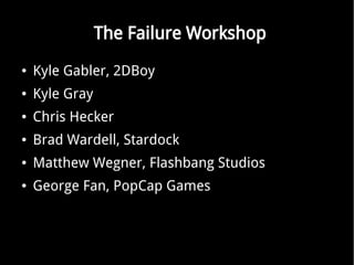 The Failure Workshop
   Kyle Gabler, 2DBoy
   Kyle Gray
   Chris Hecker
   Brad Wardell, Stardock
   Matthew Wegner, Flashbang Studios
   George Fan, PopCap Games
 