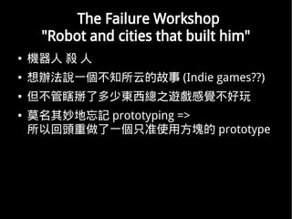 The Failure Workshop
     "Robot and cities that built him"
   C  
   kfһ֪ƵĹ (Indie games??)
   Ϲ˶ٖ|֮[X
   Īӛ prototyping =>
    Ի^һֻ׼ʹ÷K prototype
 