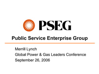 Public Service Enterprise Group

 Merrill Lynch
 Global Power & Gas Leaders Conference
 September 26, 2006
 