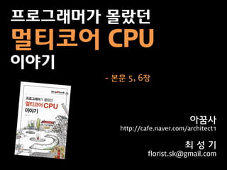 프로그래머가 몰랐던
멀티코어 CPU
이야기
      - 본문 5, 6장




                                아꿈사
         http://cafe.naver.com/architect1


                              최성기
                  florist.sk@gmail.com
 
