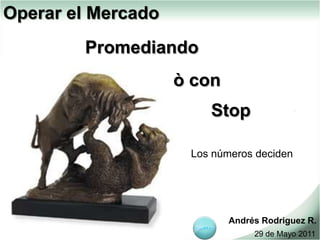 Operar el Mercado
        Promediando
                    ò con
                        Stop

                     Los números deciden




                            Andrés Rodriguez R.
                                 29 de Mayo 2011
 