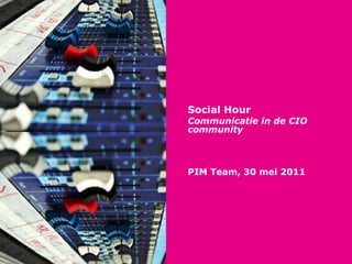 Social Hour Communicatie in de CIO community PIM Team, 30 mei 2011 