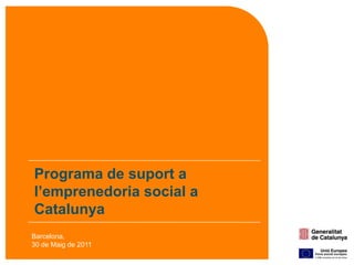 Programa de suport a l’emprenedoriasocial a Catalunya Barcelona, 30 de Maig de 2011 