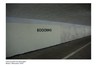 Come on paint me white again
Mobstr / Newcastle / 2010
 
