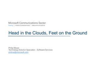 Microsoft Communications Sector
hosting | media & entertainment | telecommunications




Head in the Clouds, Feet on the Ground


Philip Meyer
Technology Solution Specialist – Software Services
philme@microsoft.com
 