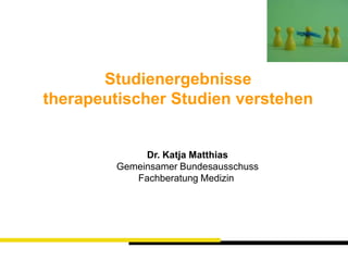 Studienergebnisse  therapeutischer Studien verstehen Dr. Katja Matthias Gemeinsamer Bundesausschuss Fachberatung Medizin  