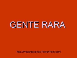GENTE RARA  http://Presentaciones-PowerPoint.com/ 