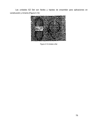79
Las unidades EZ Det son fáciles y rápidas de ensamblar para aplicaciones en
construcción y minería (Figura 4.12)
Figura 4.12 Unidad a Del
 