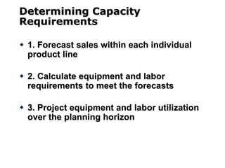 Determining Capacity
Requirements
 1. Forecast sales within each individual
product line
 2. Calculate equipment and labor
requirements to meet the forecasts
 3. Project equipment and labor utilization
over the planning horizon
 