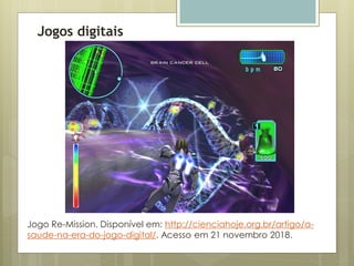 Jogos digitais
Jogo Re-Mission. Disponível em: http://cienciahoje.org.br/artigo/a-
saude-na-era-do-jogo-digital/. Acesso em 21 novembro 2018.
 
