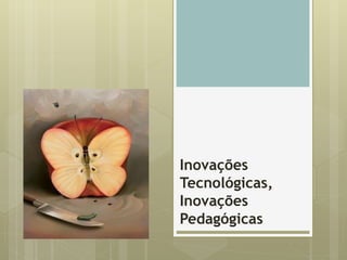 Inovações
Tecnológicas,
Inovações
Pedagógicas
 