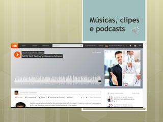 Músicas, clipes
e podcasts
 