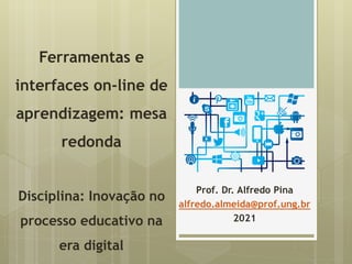 Ferramentas e
interfaces on-line de
aprendizagem: mesa
redonda
Disciplina: Inovação no
processo educativo na
era digital
Prof. Dr. Alfredo Pina
alfredo.almeida@prof.ung.br
2021
 