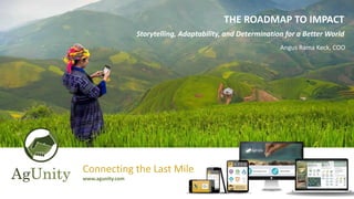 Connecting the Last Mile
www.agunity.com
THE ROADMAP TO IMPACT
Storytelling, Adaptability, and Determination for a Better World
Angus Rama Keck, COO
 