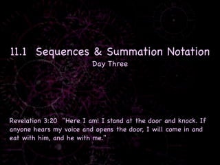 11.1 Sequences & Summation Notation
                         Day Three




Revelation 3:20 "Here I am! I stand at the door and knock. If
anyone hears my voice and opens the door, I will come in and
eat with him, and he with me."
 