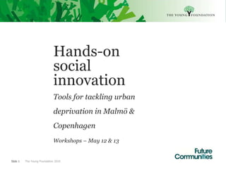 Hands-on
                              social
                              innovation
                              Tools for tackling urban
                              deprivation in Malmö &
                              Copenhagen
                              Workshops – May 12 & 13


Slide 1   The Young Foundation 2010
 