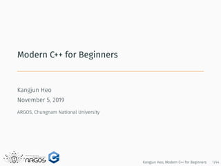 Modern C++ for Beginners
Kangjun Heo
November 5, 2019
ARGOS, Chungnam National University
Kangjun Heo, Modern C++ for Beginners 1/44
 