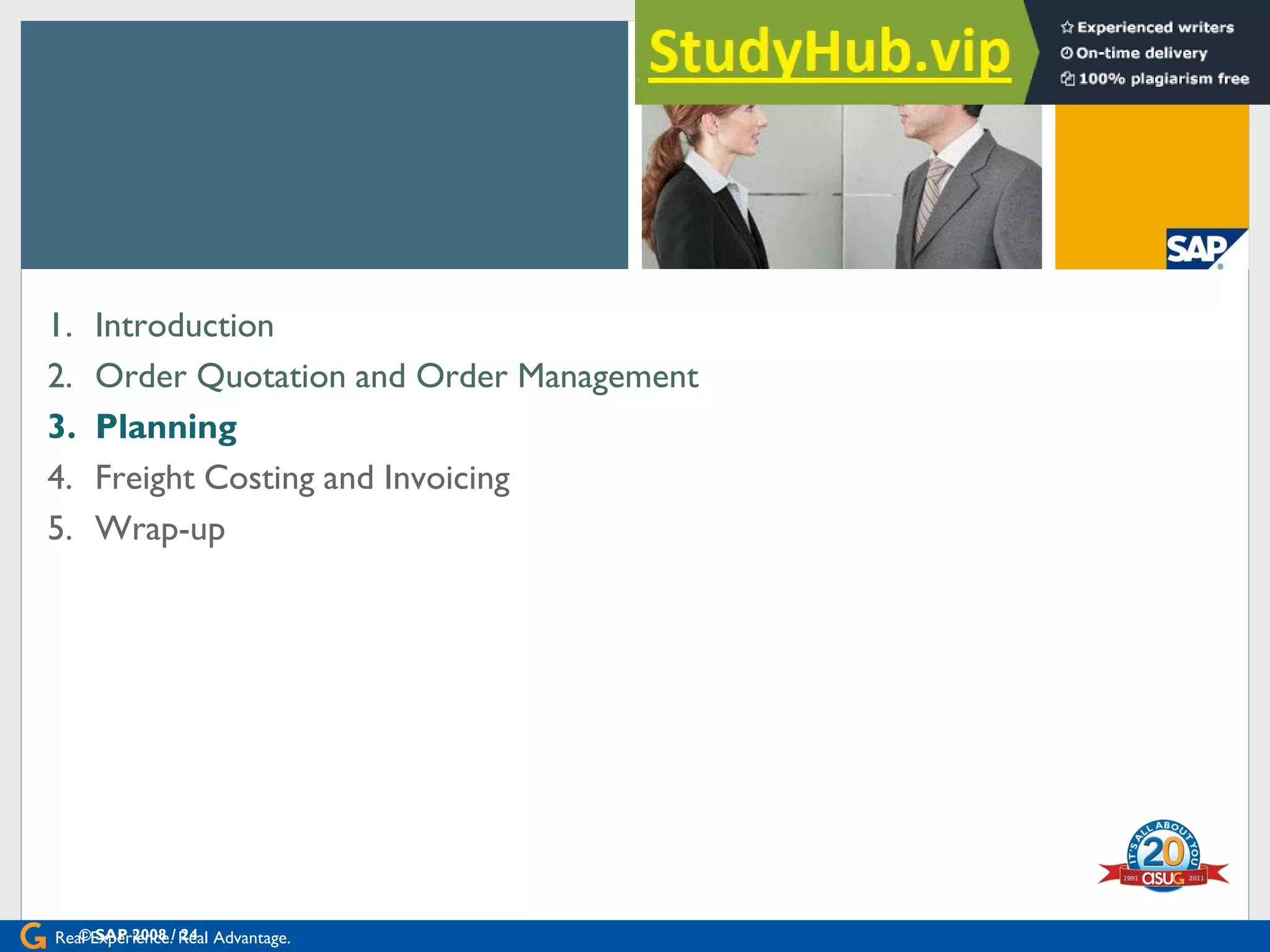 Real Experience. Real Advantage.
[Agenda
1. Introduction
2. Order Quotation and Order Management
3. Planning
4. Freight Costing and Invoicing
5. Wrap-up
© SAP 2008 / 24
 