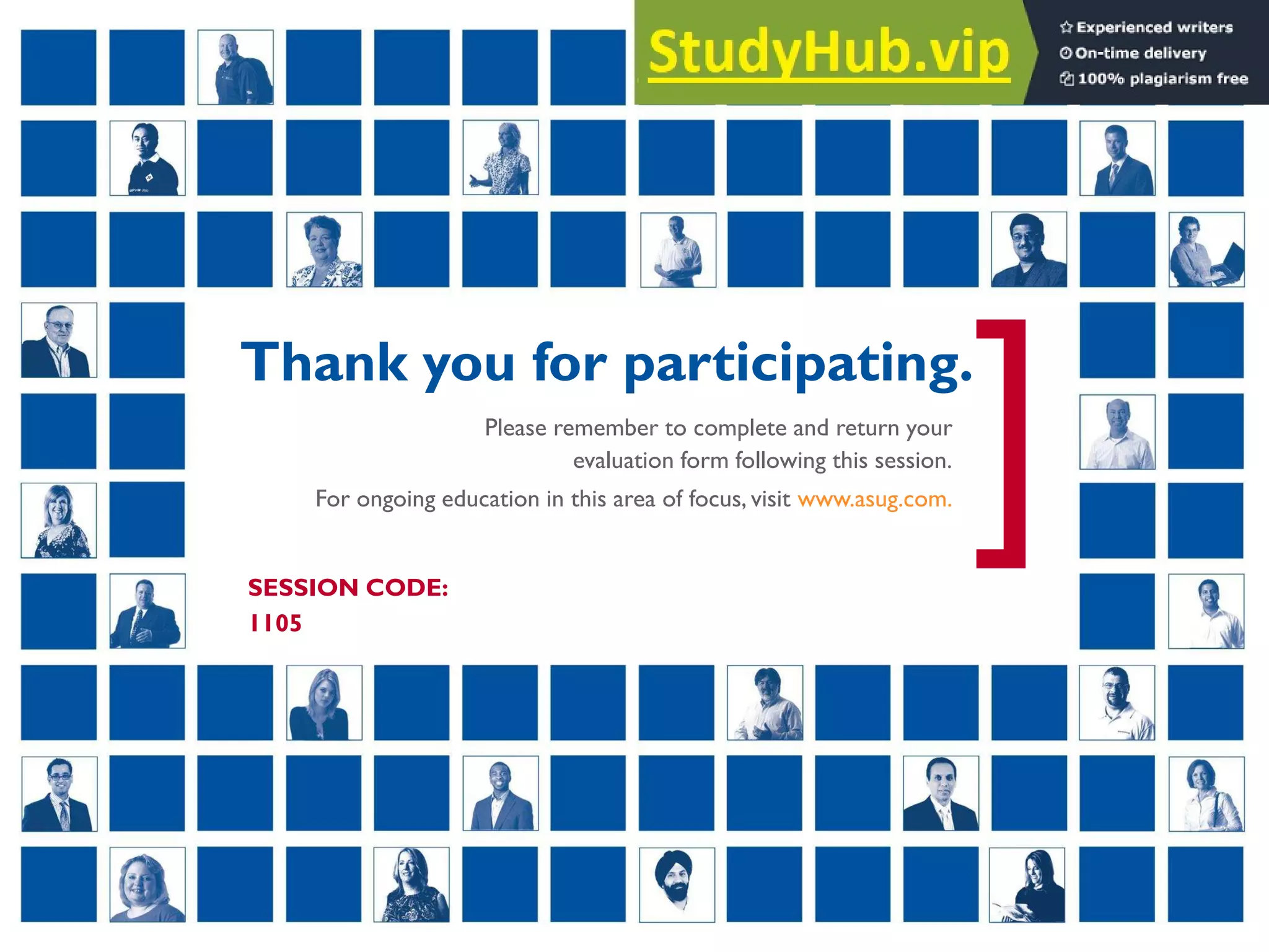 Real Experience. Real Advantage.
[
]
 Thank you for participating.
SESSION CODE:
1105
Please remember to complete and return your
evaluation form following this session.
For ongoing education in this area of focus, visit www.asug.com.
 