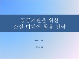 공공기관을 위한 소셜 미디어 활용 전략 2011. 06 김 재 원 