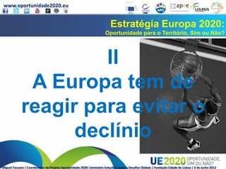 www.oportunidade2020.eu
Miguel Toscano | Coordenador do Projeto Oportunidade 2020| Seminário Soluções Locais a Desafios Globais | Fundação Cidade de Lisboa | 6 de junho 2013
Estratégia Europa 2020:
Oportunidade para o Território, Sim ou Não?
II
A Europa tem de
reagir para evitar o
declínio
 